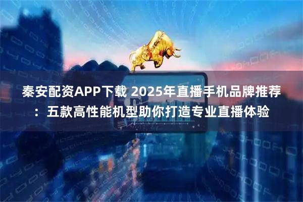 秦安配资APP下载 2025年直播手机品牌推荐：五款高性能机型助你打造专业直播体验