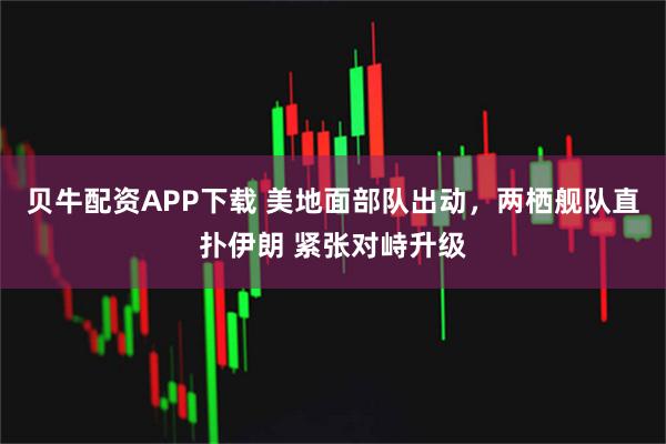 贝牛配资APP下载 美地面部队出动，两栖舰队直扑伊朗 紧张对峙升级