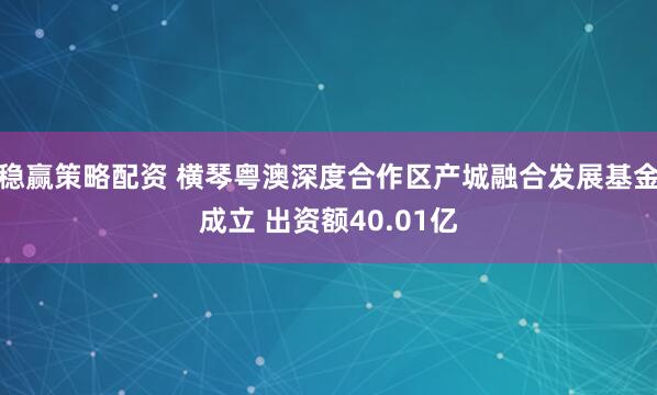 稳赢策略配资 横琴粤澳深度合作区产城融合发展基金成立 出资额40.01亿