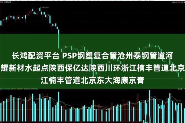 长鸿配资平台 PSP钢塑复合管沧州泰钢管道河北泰塑管业冀耀新材水起点陕西保亿达陕西川环浙江楠丰管道北京东大海康京青