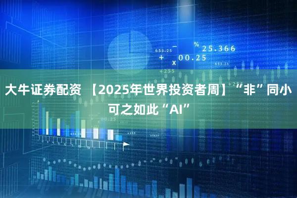 大牛证券配资 【2025年世界投资者周】“非”同小可之如此“AI”