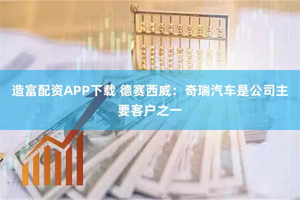 造富配资APP下载 德赛西威：奇瑞汽车是公司主要客户之一
