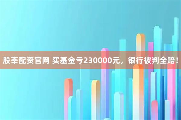 股莘配资官网 买基金亏230000元，银行被判全赔！