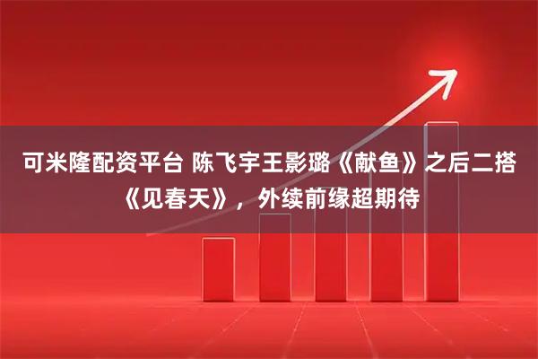 可米隆配资平台 陈飞宇王影璐《献鱼》之后二搭《见春天》，外续前缘超期待