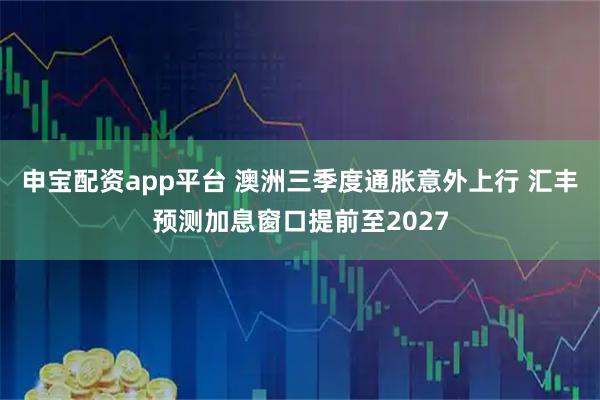 申宝配资app平台 澳洲三季度通胀意外上行 汇丰预测加息窗口提前至2027