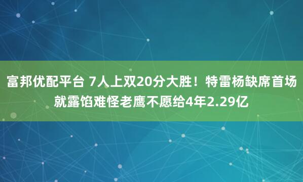 富邦优配平台 7人上双20分大胜！特雷杨缺席首场就露馅难怪老鹰不愿给4年2.29亿