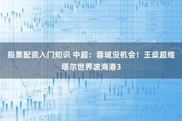 股票配资入门知识 中超：蓉城没机会！王燊超维塔尔世界波海港3