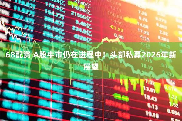 68配资 A股牛市仍在进程中！头部私募2026年新展望