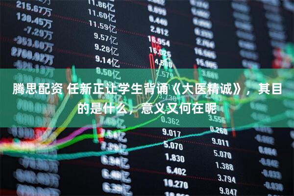 腾思配资 任新正让学生背诵《大医精诚》，其目的是什么，意义又何在呢