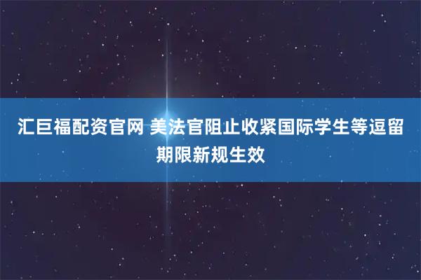 汇巨福配资官网 美法官阻止收紧国际学生等逗留期限新规生效